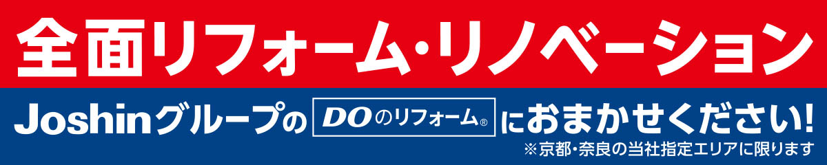 全面リフォーム・リノベーション JoshinグループのDOのリフォーム®におまかせください! ※京都・奈良の当社指定エリアに限ります。