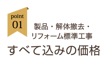 point01:製品・解体撤去・リフォーム標準工事すべて込みの価格
