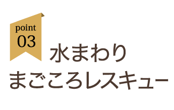point03:水まわりまごころレスキュー