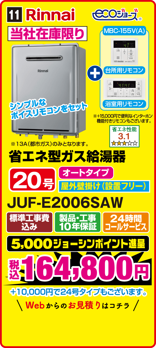 11 Rinnai ecoジョーズ 当社在庫限り シンプルなボイスリモコンをセット MBC-155V(A) 台所用リモコン 浴室用リモコン ※+15,000円で便利なインターホン機能付きリモコンもございます。 ※13A(都市ガス)のみとなります。 省エネ性能3.1 省エネ型ガス給湯器 20号 オートタイプ 屋外壁掛け(設置フリー) JUF-E2006SAW 標準工事費込み 製品・工事10年保証 24時間コールサービス 5,000ジョーシンポイント進呈 税込164,800円 +10,000円で24号タイプもございます。