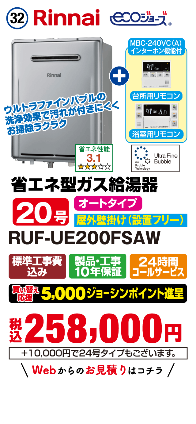 32 Rinnai ecoジョーズ MBC-240VC(A) インターホン機能付 台所用リモコン 浴室用リモコン ウルトラファインバブルの洗浄効果で汚れが付きにくくお掃除ラクラク 省エネ性能3.1 省エネ型ガス給湯器 20号 オートタイプ 屋外壁掛け（設置フリー） RUF-UE200FSAW 標準工事費込み 製品・工事10年保証 24時間コールサービス 買い替え応援 5,000ジョーシンポイント進呈 税込258,000円 ＋10,000円で24号タイプもございます。 Webからのお見積りはコチラ