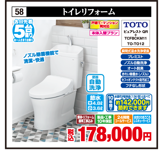 58 トイレリフォーム 各日先着5台限り お一人さま1台限り 戸建て・マンション両対応 本体入替プラン 瞬間式温水洗浄便座 プレミスト ノズル自動洗浄 オート脱臭 きれい除菌水（ノズル） セフィオンテクト防汚加工 フチなし形状 ノズル除菌機能で清潔・快適 TOTO ピュアレストQR + TCF8CKM11 TO-TO12 節水 大4.8ℓ 小3.6ℓ 便器自動洗浄 10年間で水道代が従来品（13ℓ/回）と比べて約142,000円節約できます 解体・リフォーム標準工事込み 製品・工事10年保証 24時間コールサービス 水まわりまごころレスキューサービス 税込178,000円