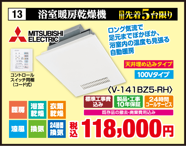 13 浴室暖房乾燥機 各先着5台限り MITSUBISHI ELECTRIC コントロールスイッチ同梱（コード式） ロング気流で足元までぽかぽか 浴室内の温度も見張る自動暖房 天井埋め込みタイプ 100Vタイプ 暖房 浴室乾燥 衣類乾燥 涼風 換気 24時間換気 ＜V-141BZ5-RH＞ 標準工事費込み 製品・工事10年保証 24時間コールサービス 既存品の撤去・廃棄費用込み 税込118,000円