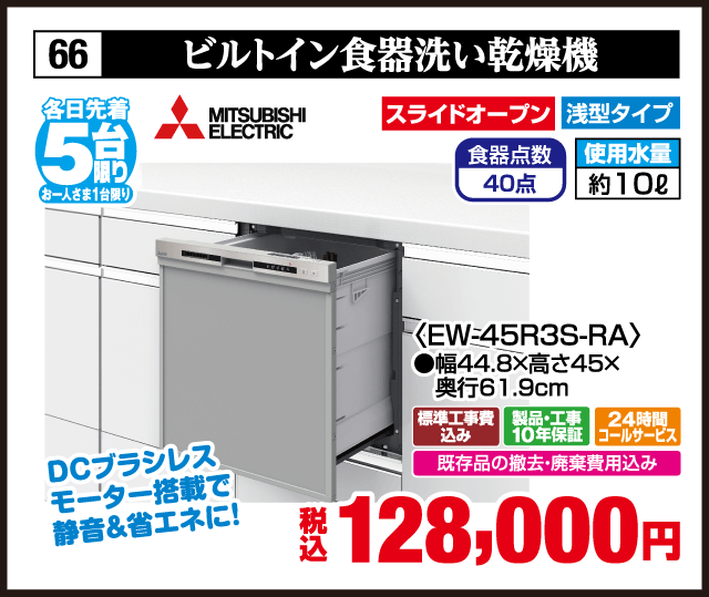 各日先着5台限り お一人さま1台限り 66 ビルトイン食器洗い乾燥機 MITSUBISHI ELECTRIC スライドオープン 浅型タイプ 食器点数40点 使用水量約10L DCブラシレスモーター搭載で静音＆省エネ ＜EW-45R3S-RA＞ 幅44.8×高さ45×奥行61.9cm 標準工事費込み 製品・工事10年保証 24時間コールサービス 既存品の撤去・廃棄費用込み 税込128,000円