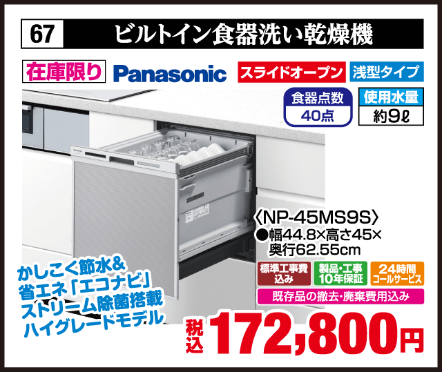 在庫限り 67 ビルトイン食器洗い乾燥機 Panasonic スライドオープン 浅型タイプ 食器点数40点 使用水量約9L かしこく節水＆省エネ エコナビ ストリーム除菌洗浄搭載 ハイグレードモデル ＜NP-45MS9S＞ 幅44.8×高さ45×奥行62.55cm 標準工事費込み 製品・工事10年保証 24時間コールサービス 既存品の撤去・廃棄費用込み 税込172,800円