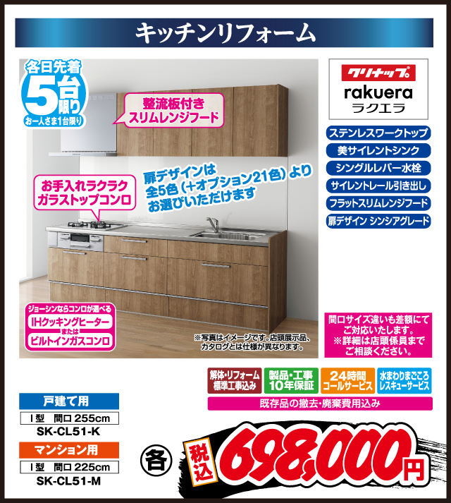 キッチンリフォーム 整流板付きスリムレンジフード ステンレスワークトップ サイレントレール引き出し 美サイレントシンク フラットスリムレンジフード シングルレバー水栓 扉デザイン シンシアグレード クリナップ rakuera ラクエラ お手入れラクラクガラストップコンロ 扉デザインは全5色（＋オプション21色）よりお選びいただけます 戸建て用 I型 間口255cm SK-CL51-K マンション用 I型 間口225cm SK-CL51-M 間口サイズ違いも差額にてご対応いたします。※詳細は店舗係員までご相談ください。 解体・リフォーム標準工事込み 製品・工事10年保証 24時間コールサービス 水まわりまごころレスキューサービス 既存品の撤去・廃棄費用込み ジョーシンならコンロが選べる IHクッキングヒーター または ビルトインガスコンロ ※写真はイメージです。店頭展示品、カタログとは仕様が異なります。 各 税込 698,000円