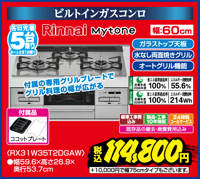 ビルトインガスコンロ 各日先着5台限り お一人さま1台限り Rinnai Mytone 付属の専用グリルプレートでグリル料理の幅が広がる ガラストップ天板 水なし両面焼きグリル オートグリル機能 省エネ基準達成率100% 2006年度 エネルギー消費効率55.6% 省エネ基準達成率100% 2008年度 エネルギー消費効率214Wh 標準工事費込み 製品・工事10年保証 24時間コールサービス 既存品の撤去・廃棄費用込み 付属品 ココットプレート 幅60cm RX31W35T2DGAW 幅59.6×高さ26.9×奥行53.7cm +10,000円で幅75cmタイプもございます。 税込 114,800円