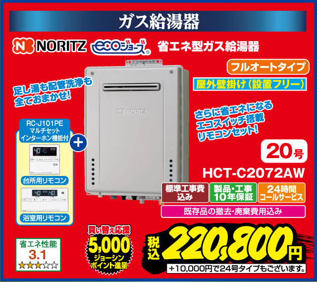 ガス給湯器 NORITZ 省エネ型ガス給湯器 ecoジョーズ フルオートタイプ 屋外壁掛け（設置フリー） 20号 HCT-C2072AW RC-J101PE マルチセット インターホン機能付 台所用リモコン 浴室用リモコン さらに省エネになるエコスイッチ搭載リモコンセット！ 足し湯も配管洗浄も全ておまかせ！ 省エネ性能3.1 ★★★☆☆ 買い替え応援 5,000ジョーシンポイント進呈 標準工事費込み 製品・工事10年保証 24時間コールサービス 既存品の撤去・廃棄費用込み 税込220,800円 ＋10,000円で24号タイプもございます。