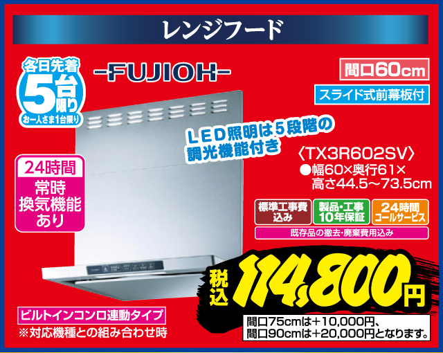 レンジフード 各日先着5台限り お一人さま1台限り FUJIOH 24時間常時換気機能あり LED照明は5段階の調光機能付き 間口60cm スライド式前幕板付 TX3R602SV 幅60×奥行61×高さ44.5〜73.5cm 標準工事費込み 製品・工事10年保証 24時間コールサービス 既存品の撤去・廃棄費用込み ビルトインコンロ連動タイプ ※対応機種との組み合わせ時 間口75cmは+10,000円、間口90cmは+20,000円となります。 税込 114,800円